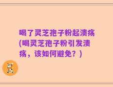 喝了灵芝孢子粉起溃疡(喝灵芝孢子粉引发溃疡，该如何避免？)