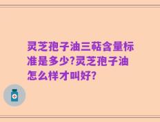 灵芝孢子油三萜含量标准是多少?灵芝孢子油怎么样才叫好？