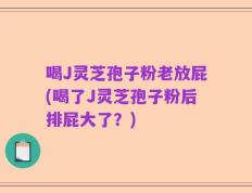 喝J灵芝孢子粉老放屁(喝了J灵芝孢子粉后排屁大了？)