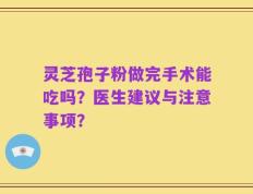 灵芝孢子粉做完手术能吃吗？医生建议与注意事项？