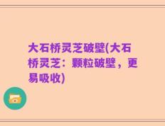 大石桥灵芝破壁(大石桥灵芝：颗粒破壁，更易吸收)