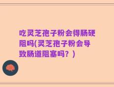 吃灵芝孢子粉会得肠硬阻吗(灵芝孢子粉会导致肠道阻塞吗？)