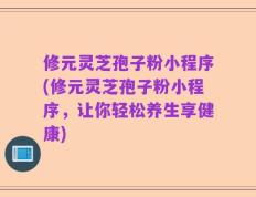 修元灵芝孢子粉小程序(修元灵芝孢子粉小程序，让你轻松养生享健康)
