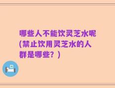 哪些人不能饮灵芝水呢(禁止饮用灵芝水的人群是哪些？)