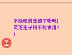 不能吃灵芝孢子粉吗(灵芝孢子粉不能食用？)