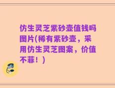 仿生灵芝紫砂壶值钱吗图片(稀有紫砂壶，采用仿生灵芝图案，价值不菲！)