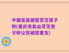 中国龙泉破壁灵芝孢子粉(重庆龙泉山灵芝孢子粉让你破壁重生)