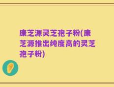 康芝源灵芝孢子粉(康芝源推出纯度高的灵芝孢子粉)