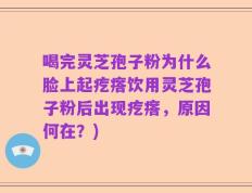 喝完灵芝孢子粉为什么脸上起疙瘩饮用灵芝孢子粉后出现疙瘩，原因何在？)