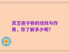 灵芝孢子粉的功效与作用，你了解多少呢？