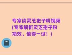 专家谈灵芝孢子粉视频(专家解析灵芝孢子粉功效，值得一试！)