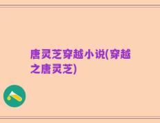唐灵芝穿越小说(穿越之唐灵芝)