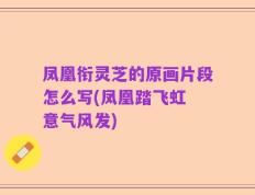 凤凰衔灵芝的原画片段怎么写(凤凰踏飞虹 意气风发)