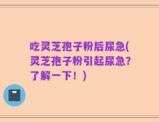 吃灵芝孢子粉后尿急(灵芝孢子粉引起尿急？了解一下！)