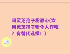 喝灵芝孢子粉恶心(饮用灵芝孢子粉令人作呕？有替代选择！)