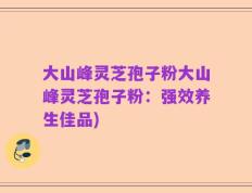 大山峰灵芝孢子粉大山峰灵芝孢子粉：强效养生佳品)