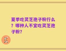 夏季吃灵芝孢子粉行么？哪种人不宜吃灵芝孢子粉？