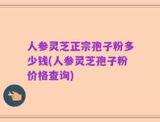 人参灵芝正宗孢子粉多少钱(人参灵芝孢子粉价格查询)