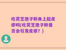 吃灵芝孢子粉身上起皮疹吗(吃灵芝孢子粉是否会引发皮疹？)