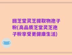回芝堂灵芝提取物孢子粉(高品质芝堂灵芝孢子粉享受更健康生活)
