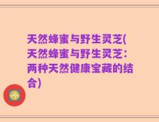 天然蜂蜜与野生灵芝(天然蜂蜜与野生灵芝：两种天然健康宝藏的结合)