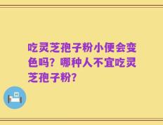 吃灵芝孢子粉小便会变色吗？哪种人不宜吃灵芝孢子粉？