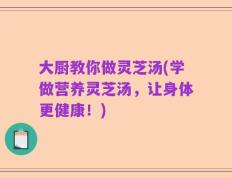 大厨教你做灵芝汤(学做营养灵芝汤，让身体更健康！)