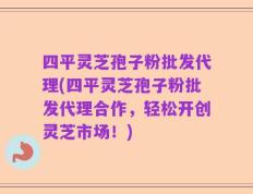 四平灵芝孢子粉批发代理(四平灵芝孢子粉批发代理合作，轻松开创灵芝市场！)