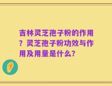 吉林灵芝孢子粉的作用？灵芝孢子粉功效与作用及用量是什么？
