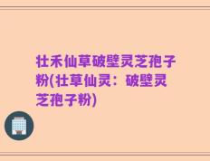 壮禾仙草破壁灵芝孢子粉(壮草仙灵：破壁灵芝孢子粉)