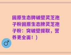 固原生态牌破壁灵芝孢子粉固原生态牌灵芝孢子粉：突破壁提取，营养更全面！)
