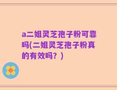 a二姐灵芝孢子粉可靠吗(二姐灵芝孢子粉真的有效吗？)