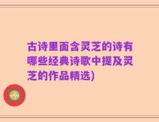 古诗里面含灵芝的诗有哪些经典诗歌中提及灵芝的作品精选)