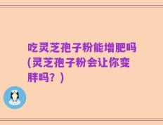 吃灵芝孢子粉能增肥吗(灵芝孢子粉会让你变胖吗？)