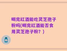喝完红酒能吃灵芝孢子粉吗(喝完红酒能否食用灵芝孢子粉？)