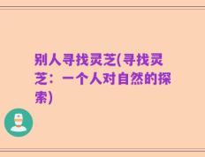 别人寻找灵芝(寻找灵芝：一个人对自然的探索)