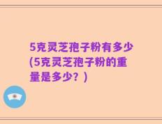 5克灵芝孢子粉有多少(5克灵芝孢子粉的重量是多少？)