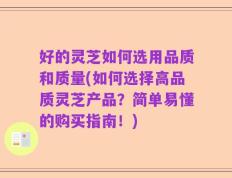 好的灵芝如何选用品质和质量(如何选择高品质灵芝产品？简单易懂的购买指南！)