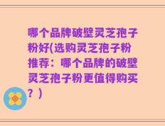 哪个品牌破壁灵芝孢子粉好(选购灵芝孢子粉推荐：哪个品牌的破壁灵芝孢子粉更值得购买？)