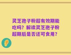 灵芝孢子粉超有效期能吃吗？解读灵芝孢子粉超期后是否还可食用？