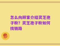 怎么向顾客介绍灵芝孢子粉？灵芝孢子粉如何找销路