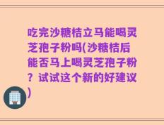 吃完沙糖桔立马能喝灵芝孢子粉吗(沙糖桔后能否马上喝灵芝孢子粉？试试这个新的好建议)