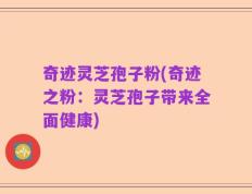 奇迹灵芝孢子粉(奇迹之粉：灵芝孢子带来全面健康)