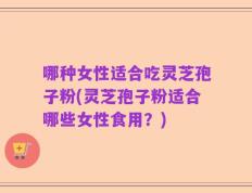 哪种女性适合吃灵芝孢子粉(灵芝孢子粉适合哪些女性食用？)