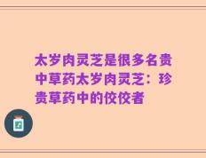 太岁肉灵芝是很多名贵中草药太岁肉灵芝：珍贵草药中的佼佼者