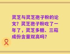 灵芝与灵芝孢子粉的论文？灵芝孢子粉吃了一年了，灵芝多糖、三萜成份含量双高吗？