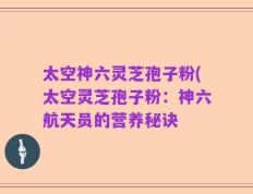 太空神六灵芝孢子粉(太空灵芝孢子粉：神六航天员的营养秘诀