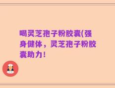 喝灵芝孢子粉胶囊(强身健体，灵芝孢子粉胶囊助力！