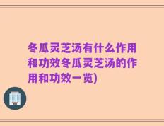 冬瓜灵芝汤有什么作用和功效冬瓜灵芝汤的作用和功效一览)