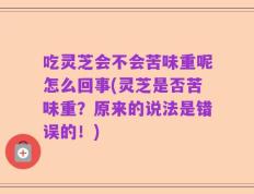 吃灵芝会不会苦味重呢怎么回事(灵芝是否苦味重？原来的说法是错误的！)